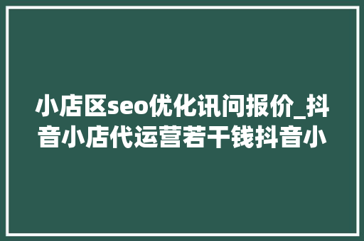 小店区seo优化讯问报价_抖音小店代运营若干钱抖音小店代运营费用价格表 小店区seo优化讯问报价_抖音小店代运营若干钱抖音小店代运营费用价格表 搜狗SEO
