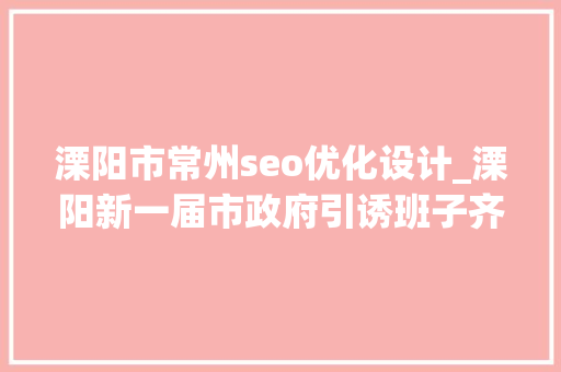 溧阳市常州seo优化设计_溧阳新一届市政府引诱班子齐亮相 共话2017成长蓝图 溧阳市常州seo优化设计_溧阳新一届市政府引诱班子齐亮相 共话2017成长蓝图 百度SEO