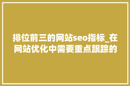 排位前三的网站seo指标_在网站优化中需要重点跟踪的三大年夜SEO指标是 排位前三的网站seo指标_在网站优化中需要重点跟踪的三大年夜SEO指标是 搜狗SEO