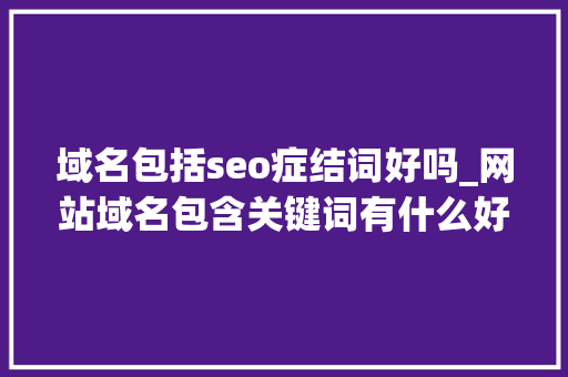 域名包括seo症结词好吗_网站域名包含关键词有什么好处 域名包括seo症结词好吗_网站域名包含关键词有什么好处 必应SEO