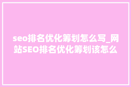 seo排名优化筹划怎么写_网站SEO排名优化筹划该怎么去写有哪些技巧 seo排名优化筹划怎么写_网站SEO排名优化筹划该怎么去写有哪些技巧 神马SEO