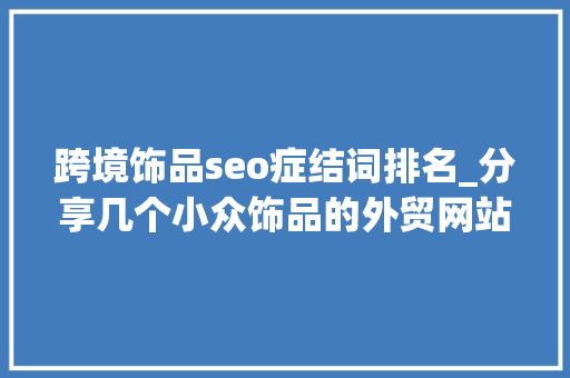 跨境饰品seo症结词排名_分享几个小众饰品的外贸网站案例 跨境饰品seo症结词排名_分享几个小众饰品的外贸网站案例 神马SEO