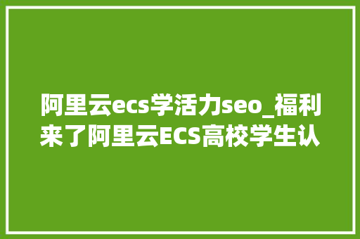 阿里云ecs学活力seo_福利来了阿里云ECS高校学生认证账号可免费领6个月 阿里云ecs学活力seo_福利来了阿里云ECS高校学生认证账号可免费领6个月 搜狗SEO
