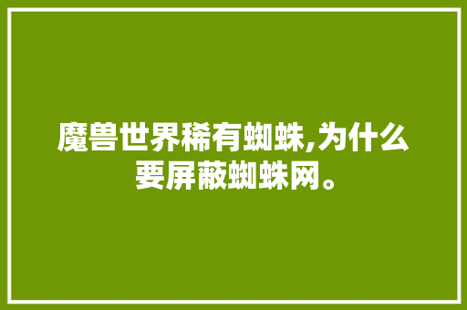 魔兽世界稀有蜘蛛,为什么要屏蔽蜘蛛网。 魔兽世界稀有蜘蛛,为什么要屏蔽蜘蛛网。 SEO关键词