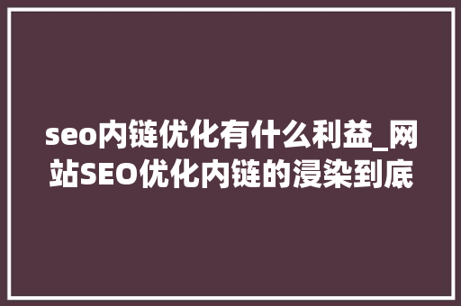 seo内链优化有什么利益_网站SEO优化内链的浸染到底有多大年夜 seo内链优化有什么利益_网站SEO优化内链的浸染到底有多大年夜 搜狗SEO