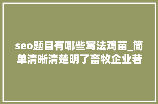 seo题目有哪些写法鸡苗_简单清晰清楚明了畜牧企业若何做电商 神马SEO seo题目有哪些写法鸡苗_简单清晰清楚明了畜牧企业若何做电商 seo题目有哪些写法鸡苗_简单清晰清楚明了畜牧企业若何做电商 神马SEO