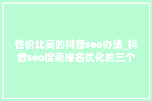 性价比高的抖音seo办法_抖音seo搜索排名优化的三个方法 性价比高的抖音seo办法_抖音seo搜索排名优化的三个方法 神马SEO