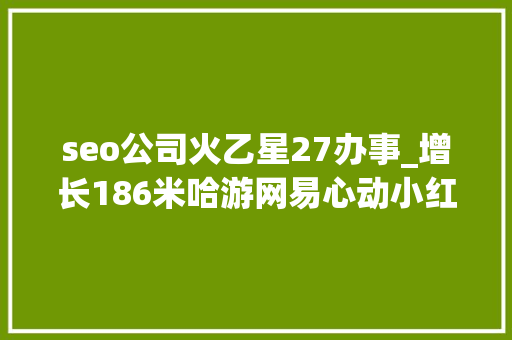 seo公司火乙星27办事_增长186米哈游网易心动小红书上游戏营销有何利弊 seo公司火乙星27办事_增长186米哈游网易心动小红书上游戏营销有何利弊 百度SEO