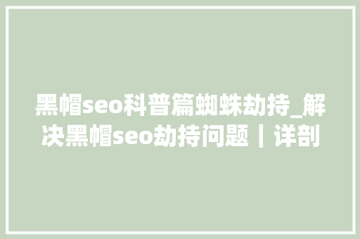 黑帽seo科普篇蜘蛛劫持_解决黑帽seo劫持问题｜详剖解析菜鸟都看得懂的内容 黑帽seo科普篇蜘蛛劫持_解决黑帽seo劫持问题｜详剖解析菜鸟都看得懂的内容 神马SEO