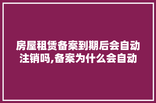 房屋租赁备案到期后会自动注销吗,备案为什么会自动注销了。 房屋租赁备案到期后会自动注销吗,备案为什么会自动注销了。 神马SEO