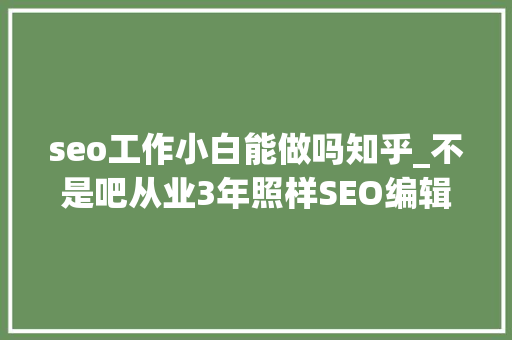 seo工作小白能做吗知乎_不是吧从业3年照样SEO编辑小白 seo工作小白能做吗知乎_不是吧从业3年照样SEO编辑小白 神马SEO