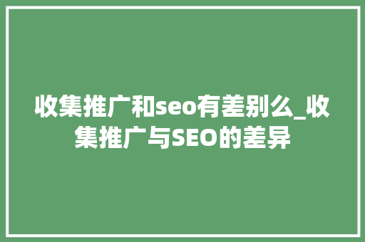 收集推广和seo有差别么_收集推广与SEO的差异 收集推广和seo有差别么_收集推广与SEO的差异 百度SEO