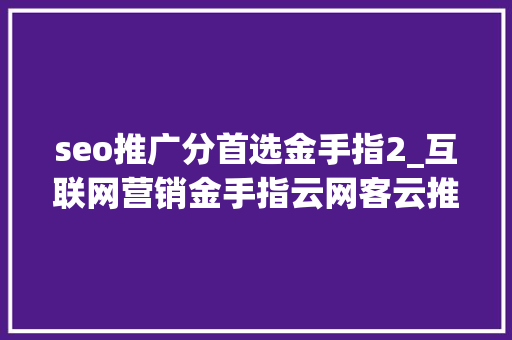 seo推广分首选金手指2_互联网营销金手指云网客云推广收集营销模式 seo推广分首选金手指2_互联网营销金手指云网客云推广收集营销模式 搜狗SEO