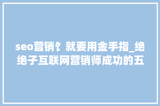 seo营销饣就要用金手指_绝绝子互联网营销师成功的五大年夜神技 seo营销饣就要用金手指_绝绝子互联网营销师成功的五大年夜神技 搜狗SEO