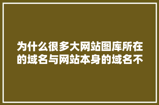 为什么很多大网站图库所在的域名与网站本身的域名不一样,域名价格为什么不同呢。 为什么很多大网站图库所在的域名与网站本身的域名不一样,域名价格为什么不同呢。 百度SEO