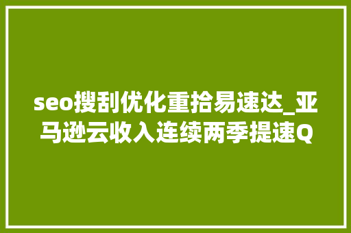 seo搜刮优化重拾易速达_亚马逊云收入连续两季提速Q1利润翻三倍没有股息分红盘后涨6又收窄  财报见闻 seo搜刮优化重拾易速达_亚马逊云收入连续两季提速Q1利润翻三倍没有股息分红盘后涨6又收窄  财报见闻 SEO关键词