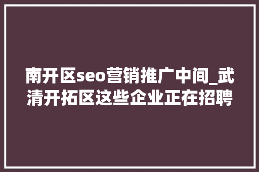 南开区seo营销推广中间_武清开拓区这些企业正在招聘2 南开区seo营销推广中间_武清开拓区这些企业正在招聘2 百度SEO