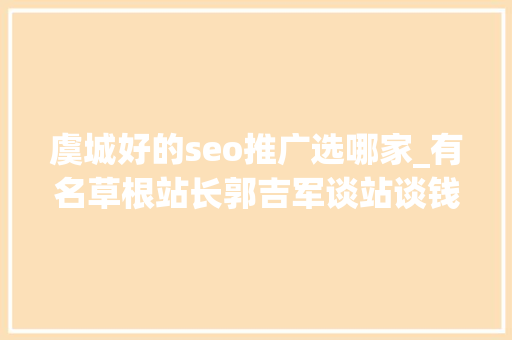 虞城好的seo推广选哪家_有名草根站长郭吉军谈站谈钱谈老婆 虞城好的seo推广选哪家_有名草根站长郭吉军谈站谈钱谈老婆 搜狗SEO