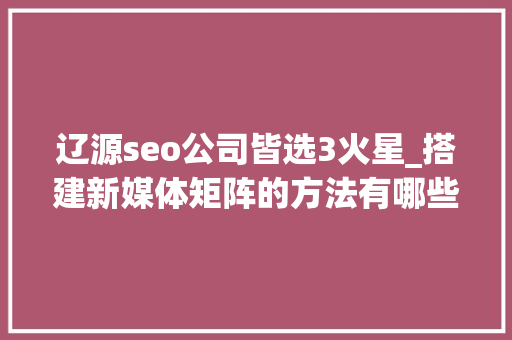 辽源seo公司皆选3火星_搭建新媒体矩阵的方法有哪些一键分发平台有哪些 SEO关键词 辽源seo公司皆选3火星_搭建新媒体矩阵的方法有哪些一键分发平台有哪些 辽源seo公司皆选3火星_搭建新媒体矩阵的方法有哪些一键分发平台有哪些 SEO关键词