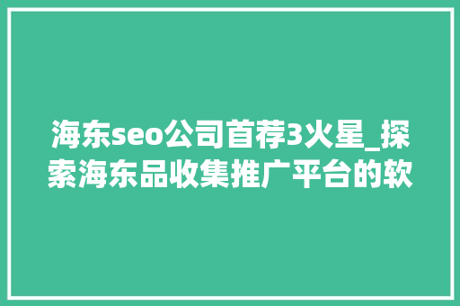 海东seo公司首荐3火星_探索海东品收集推广平台的软文宣告渠道 海东seo公司首荐3火星_探索海东品收集推广平台的软文宣告渠道 网站建设公司