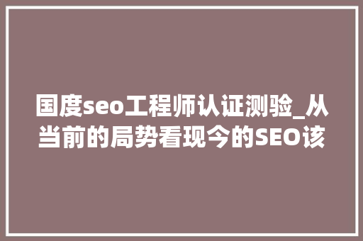国度seo工程师认证测验_从当前的局势看现今的SEO该看重哪些方面 国度seo工程师认证测验_从当前的局势看现今的SEO该看重哪些方面 神马SEO