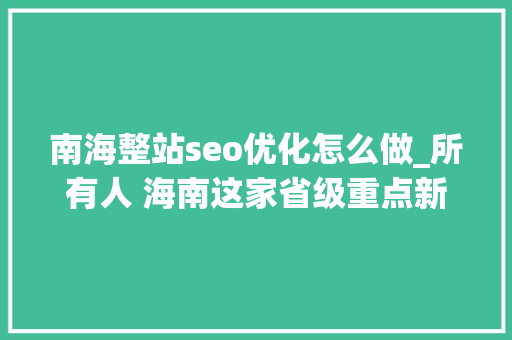 南海整站seo优化怎么做_所有人 海南这家省级重点新闻媒体招人啦想找工作的快来看 南海整站seo优化怎么做_所有人 海南这家省级重点新闻媒体招人啦想找工作的快来看 网站建设公司
