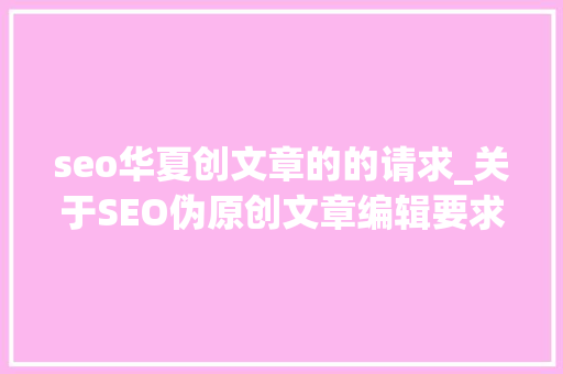 seo华夏创文章的的请求_关于SEO伪原创文章编辑要求全在这儿了 seo华夏创文章的的请求_关于SEO伪原创文章编辑要求全在这儿了 搜狗SEO