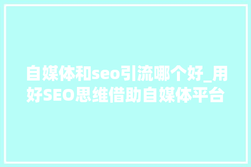 自媒体和seo引流哪个好_用好SEO思维借助自媒体平台通俗人也能做好精准引流 自媒体和seo引流哪个好_用好SEO思维借助自媒体平台通俗人也能做好精准引流 搜狗SEO