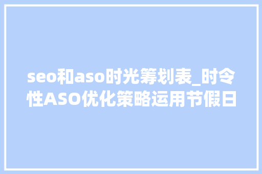 seo和aso时光筹划表_时令性ASO优化策略运用节假日推动更多应用下载和增长 seo和aso时光筹划表_时令性ASO优化策略运用节假日推动更多应用下载和增长 网站建设公司