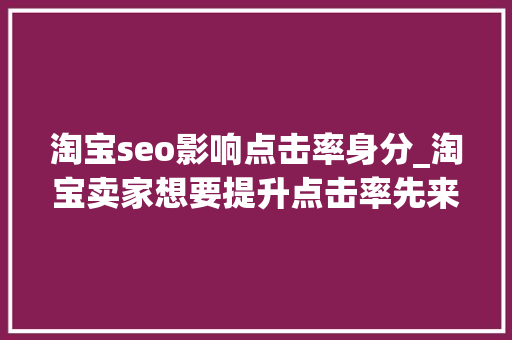 淘宝seo影响点击率身分_淘宝卖家想要提升点击率先来搞懂这八大年夜成分每一点都不容忽视 淘宝seo影响点击率身分_淘宝卖家想要提升点击率先来搞懂这八大年夜成分每一点都不容忽视 百度SEO