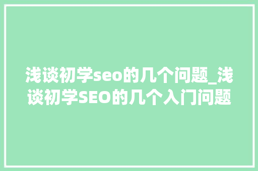 浅谈初学seo的几个问题_浅谈初学SEO的几个入门问题 浅谈初学seo的几个问题_浅谈初学SEO的几个入门问题 SEO关键词