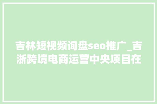 吉林短视频询盘seo推广_吉浙跨境电商运营中央项目在长春启动 吉林短视频询盘seo推广_吉浙跨境电商运营中央项目在长春启动 网站建设公司