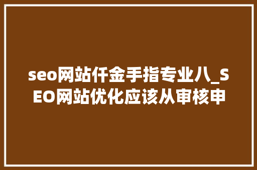 seo网站仟金手指专业八_SEO网站优化应该从审核申报开始若何自己着手做一份 seo网站仟金手指专业八_SEO网站优化应该从审核申报开始若何自己着手做一份 神马SEO