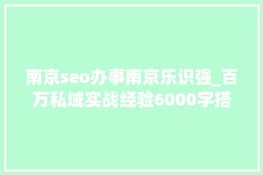 南京seo办事南京乐识强_百万私域实战经验6000字搭建私域体系 南京seo办事南京乐识强_百万私域实战经验6000字搭建私域体系 必应SEO
