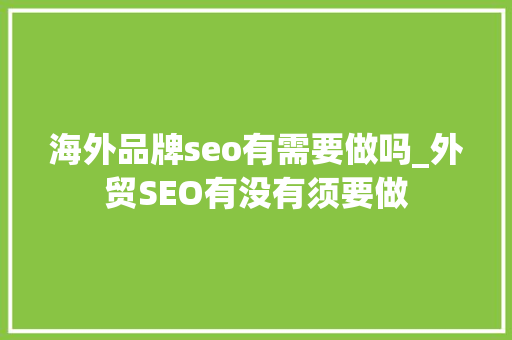 海外品牌seo有需要做吗_外贸SEO有没有须要做 海外品牌seo有需要做吗_外贸SEO有没有须要做 百度SEO
