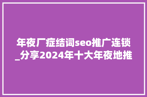 年夜厂症结词seo推广连锁_分享2024年十大年夜地推拉新平台一手拉新接单渠道 年夜厂症结词seo推广连锁_分享2024年十大年夜地推拉新平台一手拉新接单渠道 必应SEO
