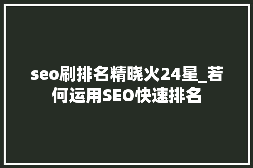 seo刷排名精晓火24星_若何运用SEO快速排名 seo刷排名精晓火24星_若何运用SEO快速排名 搜狗SEO