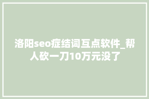 洛阳seo症结词互点软件_帮人砍一刀10万元没了 洛阳seo症结词互点软件_帮人砍一刀10万元没了 神马SEO
