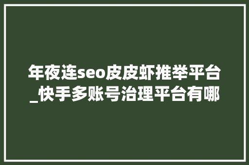 年夜连seo皮皮虾推举平台_快手多账号治理平台有哪些自媒体多个平台一路宣告怎么实现 年夜连seo皮皮虾推举平台_快手多账号治理平台有哪些自媒体多个平台一路宣告怎么实现 搜狗SEO