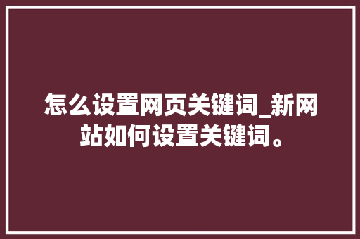 怎么设置网页关键词_新网站如何设置关键词。 怎么设置网页关键词_新网站如何设置关键词。 SEO关键词