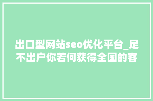 出口型网站seo优化平台_足不出户你若何获得全国的客户询单 出口型网站seo优化平台_足不出户你若何获得全国的客户询单 网站建设公司