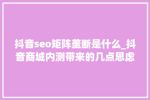 抖音seo矩阵垄断是什么_抖音商城内测带来的几点思虑 抖音seo矩阵垄断是什么_抖音商城内测带来的几点思虑 百度SEO