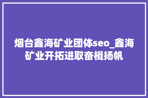 烟台鑫海矿业团体seo_鑫海矿业开拓进取奋楫扬帆 烟台鑫海矿业团体seo_鑫海矿业开拓进取奋楫扬帆 网站建设公司
