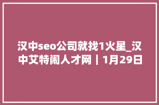 汉中seo公司就找1火星_汉中艾特闹人才网｜1月29日汉中招聘信息 汉中seo公司就找1火星_汉中艾特闹人才网｜1月29日汉中招聘信息 SEO关键词