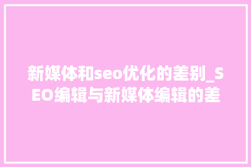 新媒体和seo优化的差别_SEO编辑与新媒体编辑的差别是什么 新媒体和seo优化的差别_SEO编辑与新媒体编辑的差别是什么 搜狗SEO