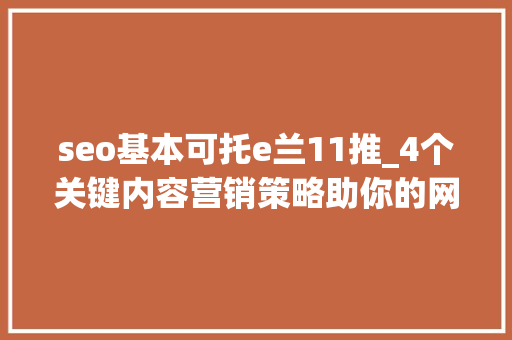 seo基本可托e兰11推_4个关键内容营销策略助你的网站获取自然流量 seo基本可托e兰11推_4个关键内容营销策略助你的网站获取自然流量 搜狗SEO