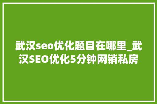 武汉seo优化题目在哪里_武汉SEO优化5分钟网销私房课若何编写搜索引擎优化网站标题  武汉seo优化题目在哪里_武汉SEO优化5分钟网销私房课若何编写搜索引擎优化网站标题  搜狗SEO