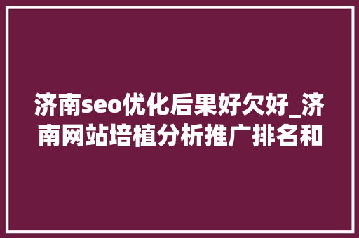 济南seo优化后果好欠好_济南网站培植分析推广排名和自然排名的优缺点 SEO关键词 济南seo优化后果好欠好_济南网站培植分析推广排名和自然排名的优缺点 济南seo优化后果好欠好_济南网站培植分析推广排名和自然排名的优缺点 SEO关键词
