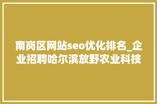 南岗区网站seo优化排名_企业招聘哈尔滨放野农业科技公司五险一金年关分红 搜狗SEO 南岗区网站seo优化排名_企业招聘哈尔滨放野农业科技公司五险一金年关分红 南岗区网站seo优化排名_企业招聘哈尔滨放野农业科技公司五险一金年关分红 搜狗SEO