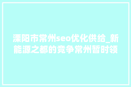 溧阳市常州seo优化供给_新能源之都的竞争常州暂时领先 溧阳市常州seo优化供给_新能源之都的竞争常州暂时领先 神马SEO